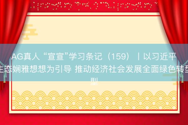 AG真人 “宣宣”学习条记（159）丨以习近平生态娴雅想想为引导 推动经济社会发展全面绿色转型