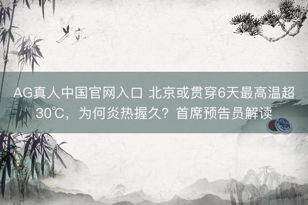 AG真人中国官网入口 北京或贯穿6天最高温超30℃，为何炎热握久？首席预告员解读