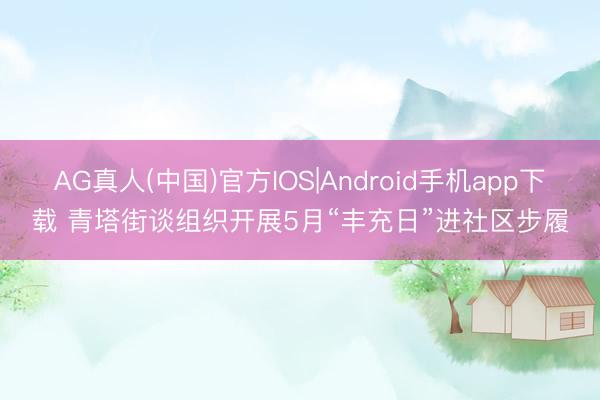 AG真人(中国)官方IOS|Android手机app下载 青塔街谈组织开展5月“丰充日”进社区步履