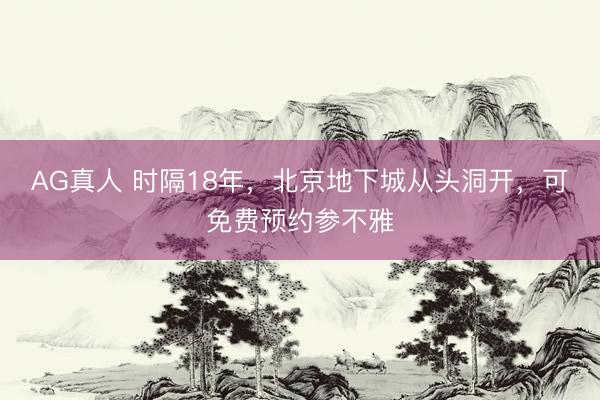 AG真人 时隔18年，北京地下城从头洞开，可免费预约参不雅
