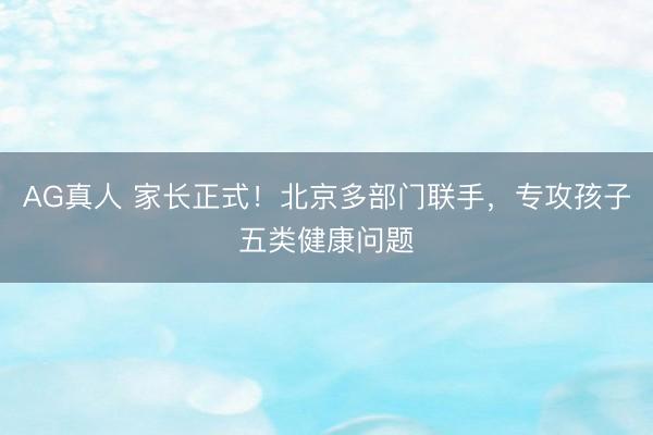 AG真人 家长正式！北京多部门联手，专攻孩子五类健康问题
