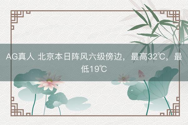 AG真人 北京本日阵风六级傍边,最高32℃,最低19℃
