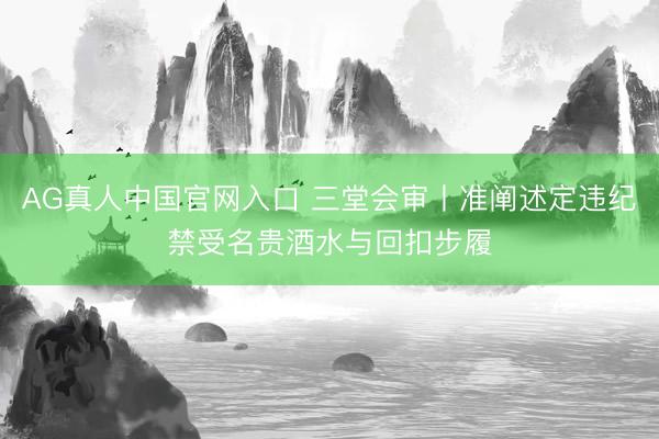AG真人中国官网入口 三堂会审丨准阐述定违纪禁受名贵酒水与回扣步履