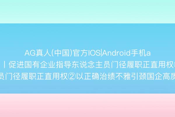 AG真人(中国)官方IOS|Android手机app下载 立铁司法 强硬贬抑丨促进国有企业指导东说念主员门径履职正直用权②以正确治绩不雅引颈国企高质料发展