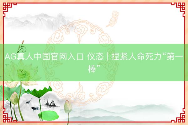 AG真人中国官网入口 仪态 | 捏紧人命死力“第一棒”