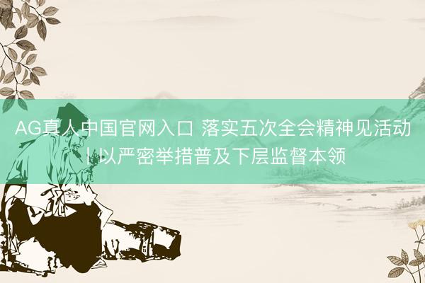 AG真人中国官网入口 落实五次全会精神见活动丨以严密举措普及下层监督本领