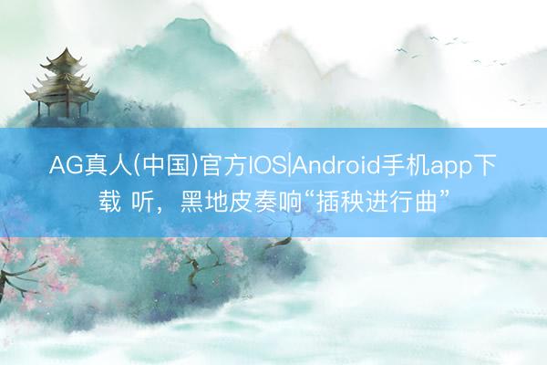 AG真人(中国)官方IOS|Android手机app下载 听，黑地皮奏响“插秧进行曲”