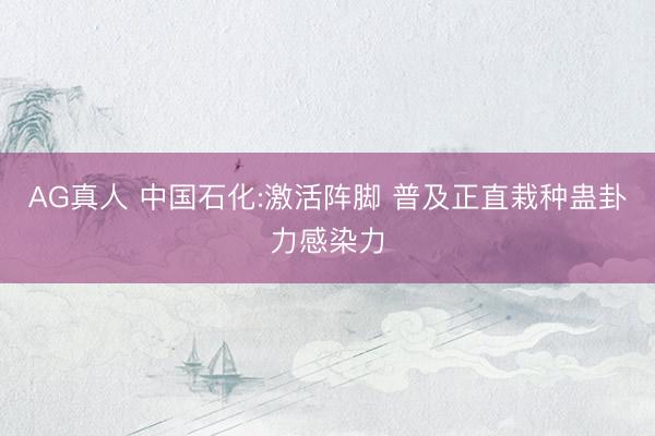 AG真人 中国石化:激活阵脚 普及正直栽种蛊卦力感染力