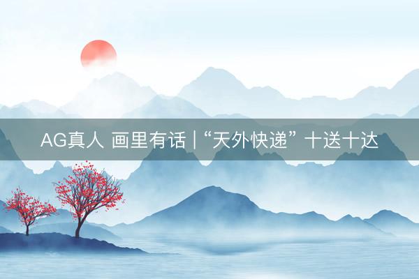 AG真人 画里有话 | “天外快递” 十送十达