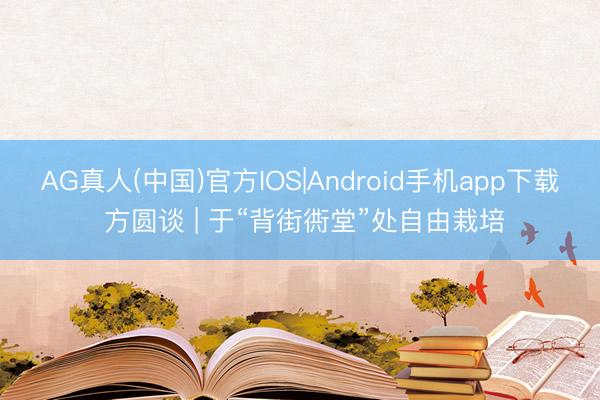 AG真人(中国)官方IOS|Android手机app下载 方圆谈 | 于“背街衖堂”处自由栽培