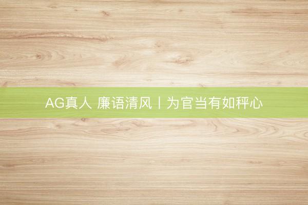 AG真人 廉语清风丨为官当有如秤心