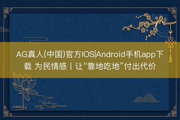 AG真人(中国)官方IOS|Android手机app下载 为民情感丨让“靠地吃地”付出代价