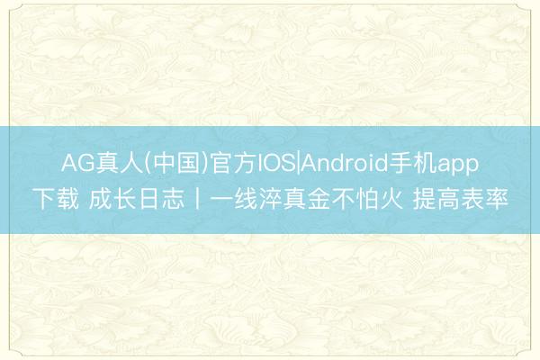 AG真人(中国)官方IOS|Android手机app下载 成长日志丨一线淬真金不怕火 提高表率