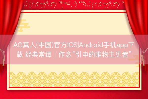 AG真人(中国)官方IOS|Android手机app下载 经典常谭丨作念“引申的唯物主见者”