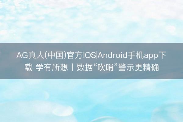 AG真人(中国)官方IOS|Android手机app下载 学有所想丨数据“吹哨”警示更精确