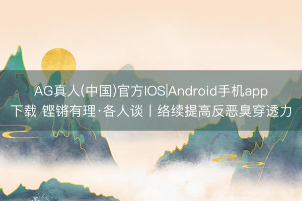 AG真人(中国)官方IOS|Android手机app下载 铿锵有理·各人谈丨络续提高反恶臭穿透力