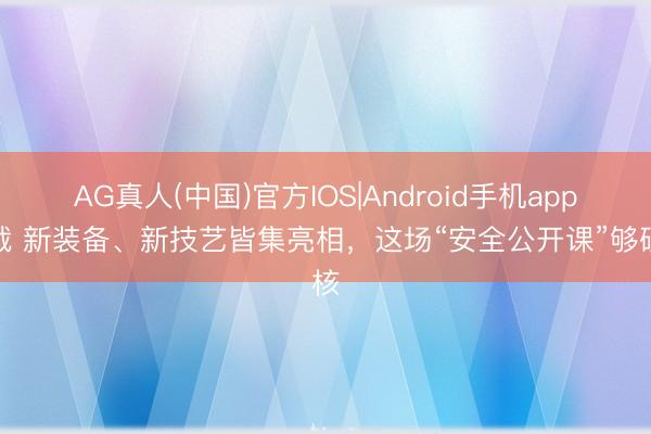AG真人(中国)官方IOS|Android手机app下载 新装备、新技艺皆集亮相，这场“安全公开课”够硬核