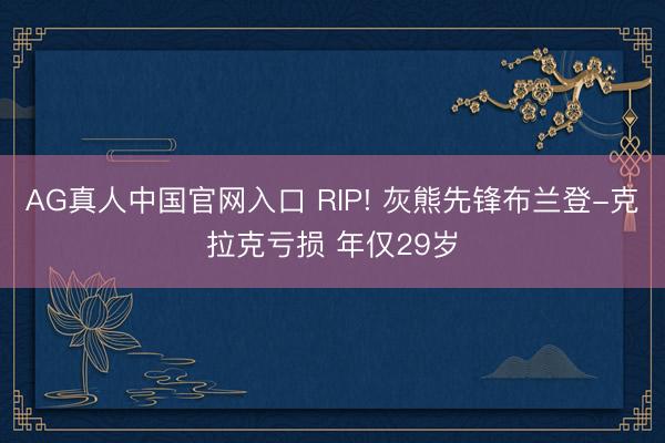 AG真人中国官网入口 RIP! 灰熊先锋布兰登-克拉克亏损 年仅29岁
