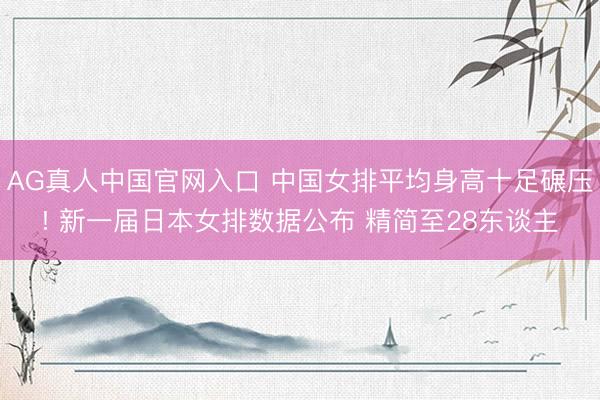 AG真人中国官网入口 中国女排平均身高十足碾压! 新一届日本女排数据公布 精简至28东谈主