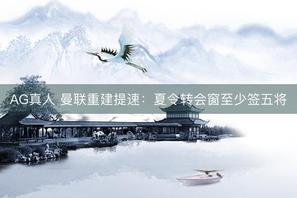 AG真人 曼联重建提速：夏令转会窗至少签五将