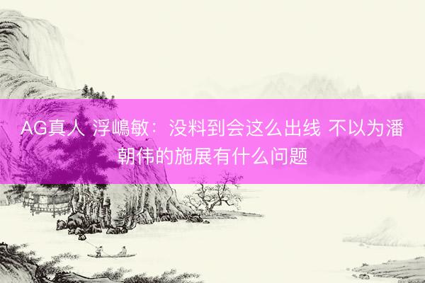AG真人 浮嶋敏：没料到会这么出线 不以为潘朝伟的施展有什么问题