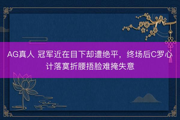 AG真人 冠军近在目下却遭绝平，终场后C罗心计落寞折腰捂脸难掩失意