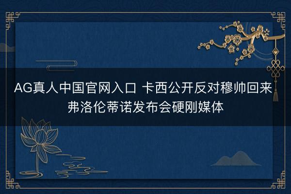 AG真人中国官网入口 卡西公开反对穆帅回来 弗洛伦蒂诺发布会硬刚媒体
