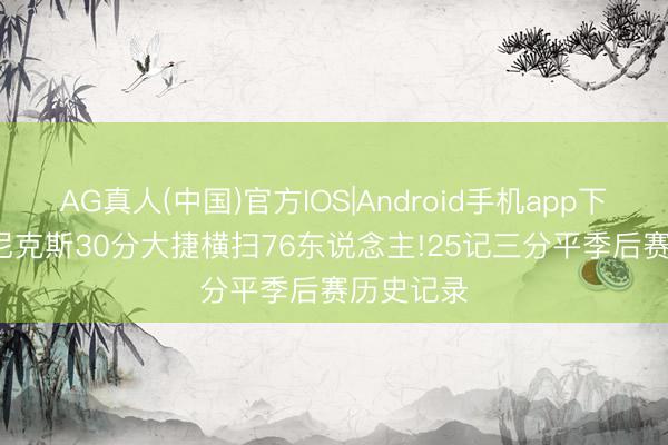 AG真人(中国)官方IOS|Android手机app下载 NBA|尼克斯30分大捷横扫76东说念主!25记三分平季后赛历史记录