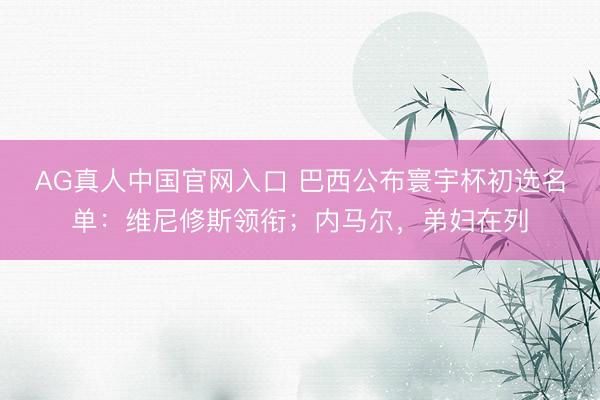 AG真人中国官网入口 巴西公布寰宇杯初选名单：维尼修斯领衔；内马尔，弟妇在列