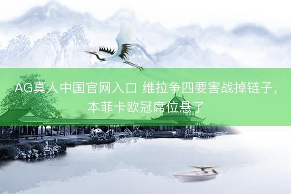 AG真人中国官网入口 维拉争四要害战掉链子，本菲卡欧冠席位悬了