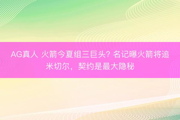 AG真人 火箭今夏组三巨头? 名记曝火箭将追米切尔，契约是最大隐秘