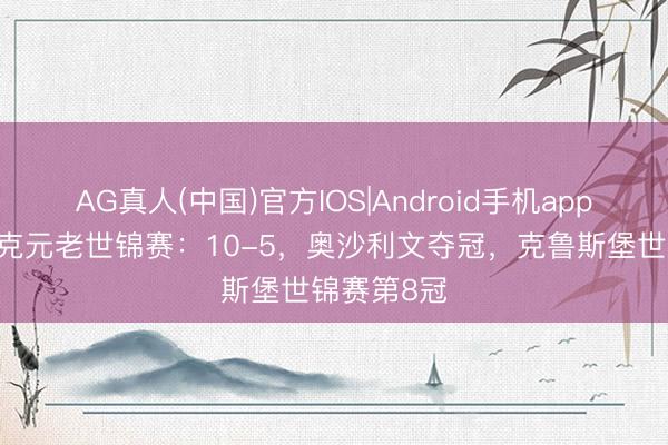 AG真人(中国)官方IOS|Android手机app下载 斯诺克元老世锦赛：10-5，奥沙利文夺冠，克鲁斯堡世锦赛第8冠