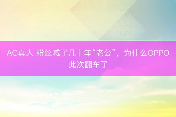 AG真人 粉丝喊了几十年“老公”，为什么OPPO此次翻车了
