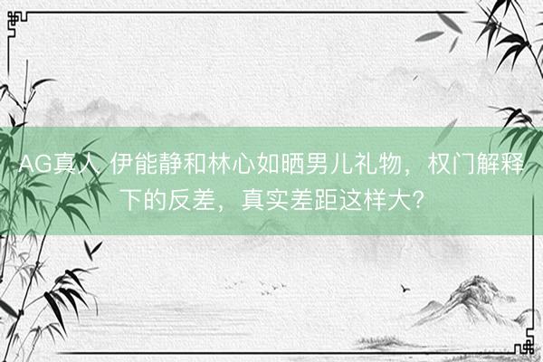 AG真人 伊能静和林心如晒男儿礼物，权门解释下的反差，真实差距这样大?