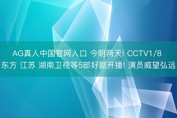 AG真人中国官网入口 今明两天! CCTV1/8 东方 江苏 湖南卫视等5部好剧开播! 演员威望弘远