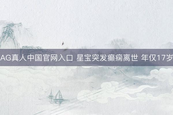 AG真人中国官网入口 星宝突发癫痫离世 年仅17岁