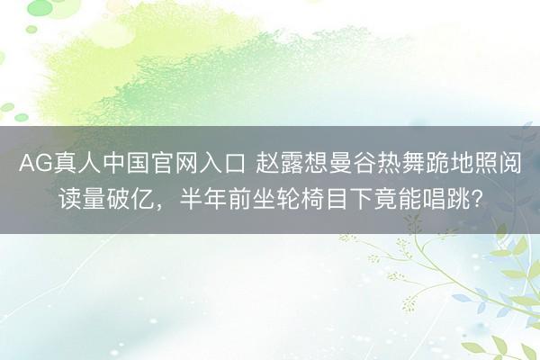AG真人中国官网入口 赵露想曼谷热舞跪地照阅读量破亿，半年前坐轮椅目下竟能唱跳?