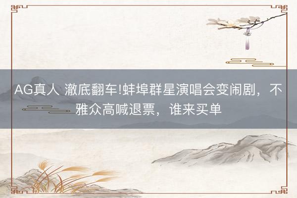 AG真人 澈底翻车!蚌埠群星演唱会变闹剧，不雅众高喊退票，谁来买单