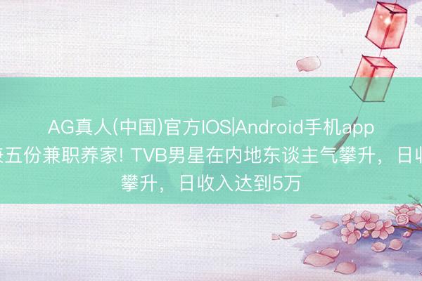 AG真人(中国)官方IOS|Android手机app下载 曾身兼五份兼职养家! TVB男星在内地东谈主气攀升，日收入达到5万