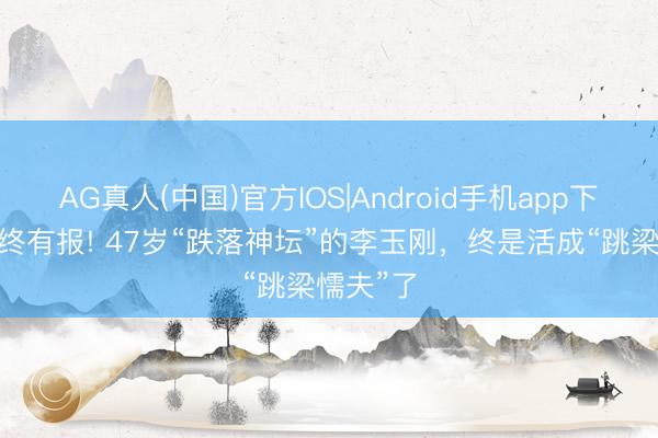 AG真人(中国)官方IOS|Android手机app下载 善恶终有报! 47岁“跌落神坛”的李玉刚，终是活成“跳梁懦夫”了