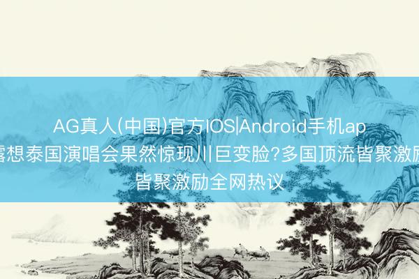 AG真人(中国)官方IOS|Android手机app下载 赵露想泰国演唱会果然惊现川巨变脸?多国顶流皆聚激励全网热议