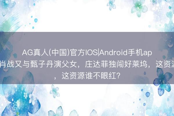 AG真人(中国)官方IOS|Android手机app下载 搭档肖战又与甄子丹演父女，庄达菲独闯好莱坞，这资源谁不眼红?