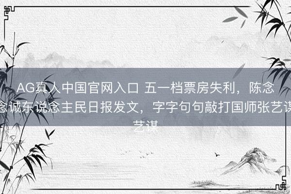 AG真人中国官网入口 五一档票房失利，陈念念诚东说念主民日报发文，字字句句敲打国师张艺谋