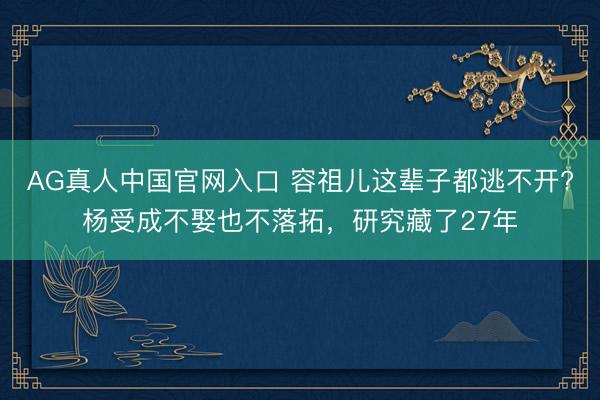 AG真人中国官网入口 容祖儿这辈子都逃不开?杨受成不娶也不落拓，研究藏了27年