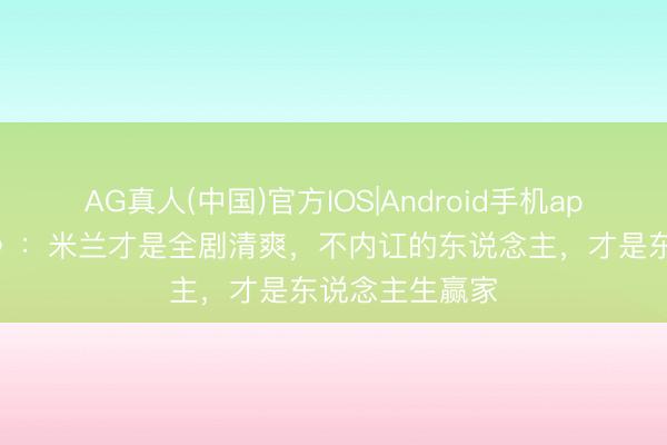 AG真人(中国)官方IOS|Android手机app下载 《主角》:米兰才是全剧清爽,不内讧的东说念主,才是东说念主生赢家