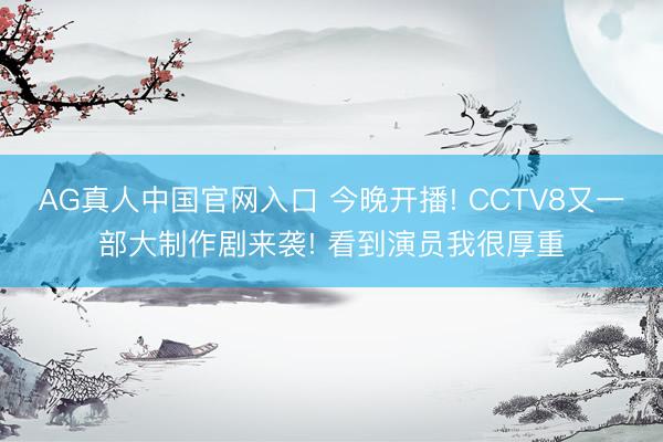 AG真人中国官网入口 今晚开播! CCTV8又一部大制作剧来袭! 看到演员我很厚重