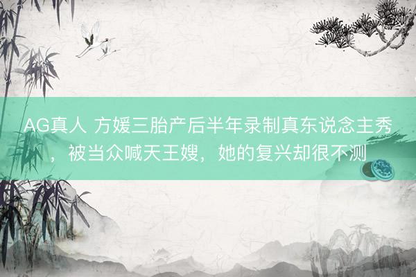 AG真人 方媛三胎产后半年录制真东说念主秀，被当众喊天王嫂，她的复兴却很不测