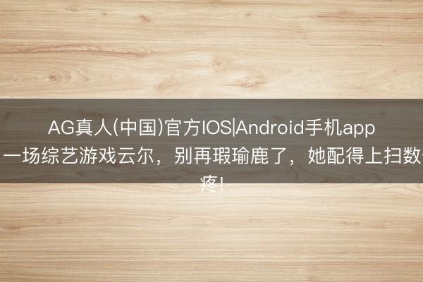 AG真人(中国)官方IOS|Android手机app下载 一场综艺游戏云尔，别再瑕瑜鹿了，她配得上扫数偏疼!