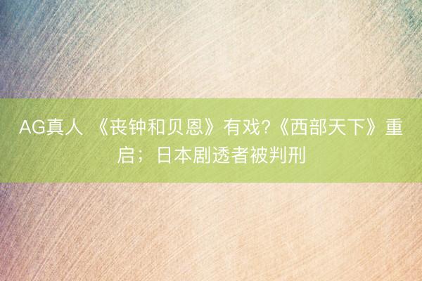 AG真人 《丧钟和贝恩》有戏?《西部天下》重启;日本剧透者被判刑