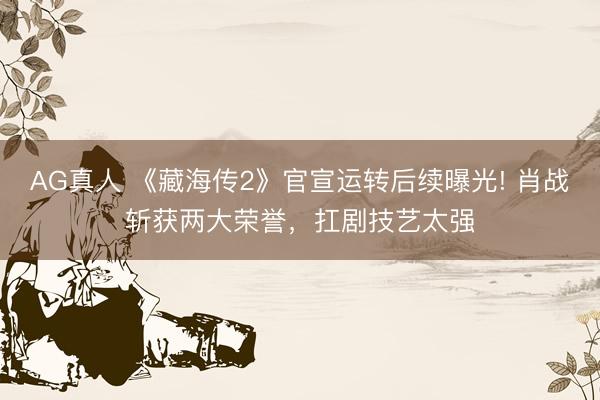 AG真人 《藏海传2》官宣运转后续曝光! 肖战斩获两大荣誉，扛剧技艺太强